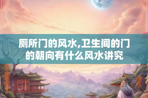厕所门的风水,卫生间的门的朝向有什么风水讲究 厕所门的风水,卫生间的门的朝向有什么风水讲究