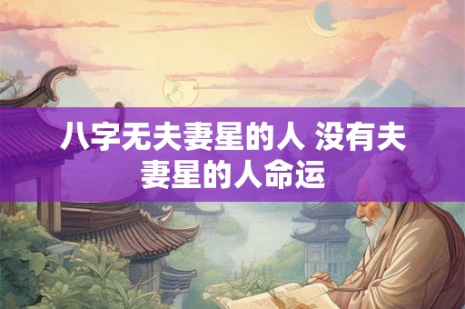 八字无夫妻星的人 没有夫妻星的人命运 八字无夫妻星的人 没有夫妻星的人命运