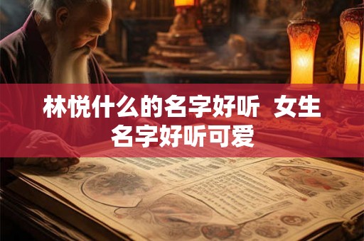 林悦什么的名字好听 女生名字好听可爱 林悦什么的名字好听 女生名字好听可爱