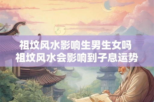 祖坟风水影响生男生女吗 祖坟风水会影响到子息运势吗