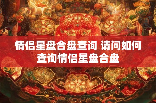 情侣星盘合盘查询 请问如何查询情侣星盘合盘 情侣星盘合盘查询 请问如何查询情侣星盘合盘