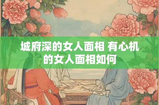 城府深的女人面相 有心机的女人面相如何