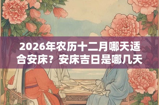 2026年农历十二月哪天适合安床？安床吉日是哪几天？