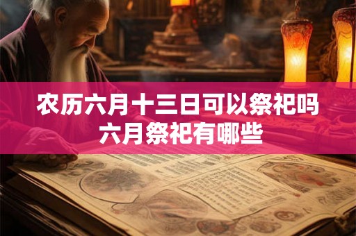 农历六月十三日可以祭祀吗 六月祭祀有哪些