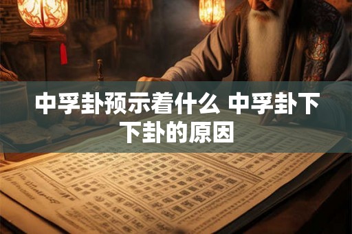 中孚卦预示着什么 中孚卦下下卦的原因 中孚卦预示着什么 中孚卦下下卦的原因