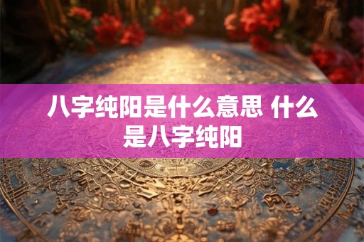 八字纯阳是什么意思 什么是八字纯阳