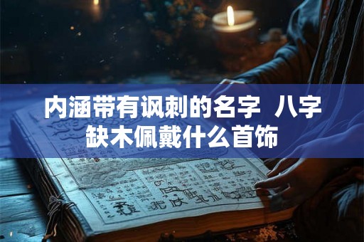 内涵带有讽刺的名字  八字缺木佩戴什么首饰