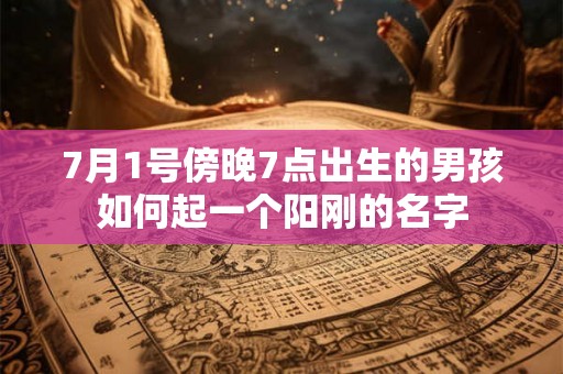 7月1号傍晚7点出生的男孩如何起一个阳刚的名字