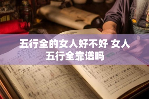 五行全的女人好不好 女人五行全靠谱吗 五行全的女人好不好 女人五行全靠谱吗