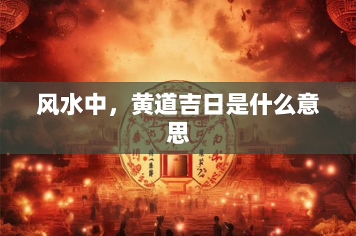风水中，黄道吉日是什么意思