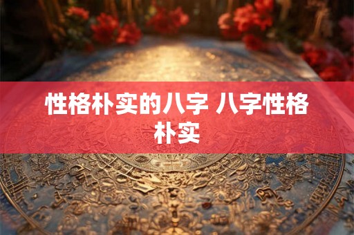 性格朴实的八字 八字性格朴实 性格朴实的八字 八字性格朴实