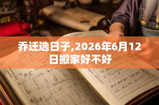 乔迁选日子,2026年6月12日搬家好不好