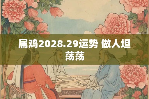 属鸡2028.29运势 做人坦荡荡 属鸡2028.29运势 做人坦荡荡