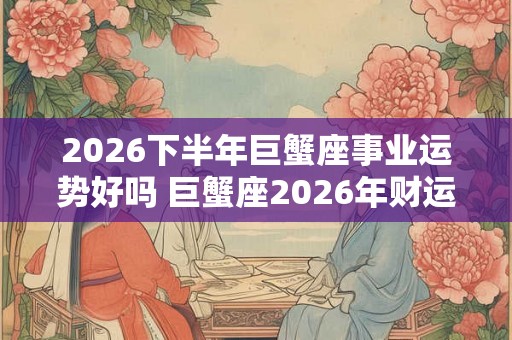 2026下半年巨蟹座事业运势好吗 巨蟹座2026年财运分析