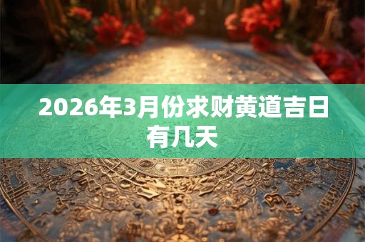 2026年3月份求财黄道吉日有几天 2026年3月份求财黄道吉日有几天