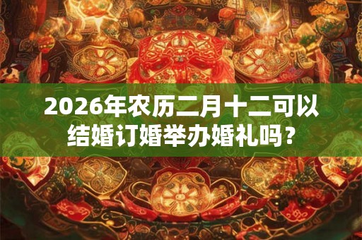 2026年农历二月十二可以结婚订婚举办婚礼吗？