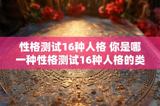 性格测试16种人格 你是哪一种性格测试16种人格的类型