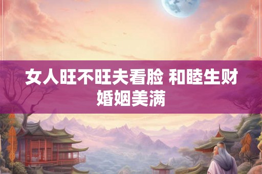 女人旺不旺夫看脸 和睦生财婚姻美满