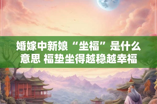 婚嫁中新娘“坐福”是什么意思 福垫坐得越稳越幸福