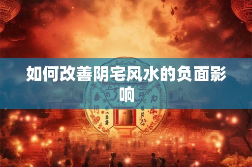如何改善阴宅风水的负面影响