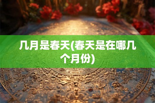 几月是春天(春天是在哪几个月份)