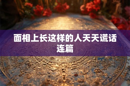 面相上长这样的人天天谎话连篇