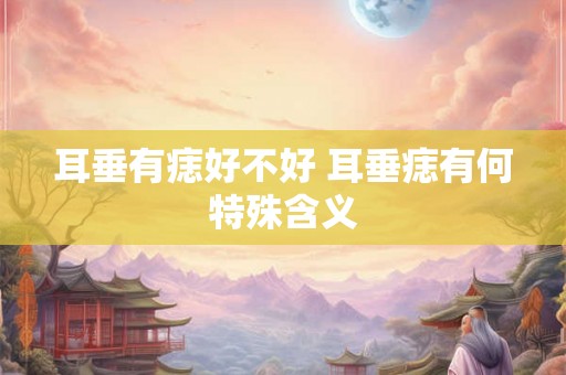 耳垂有痣好不好 耳垂痣有何特殊含义