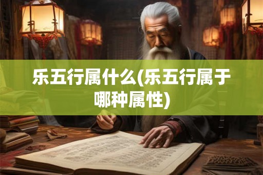 乐五行属什么(乐五行属于哪种属性)