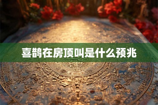 喜鹊在房顶叫是什么预兆