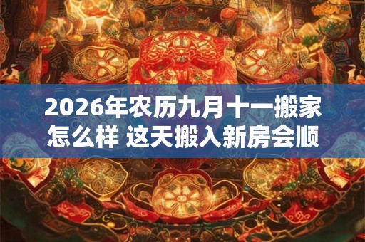 2026年农历九月十一搬家怎么样 这天搬入新房会顺利吗