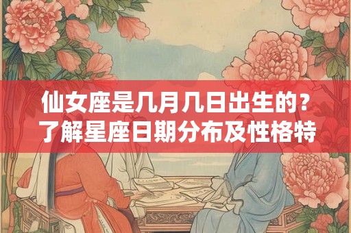 仙女座是几月几日出生的？了解星座日期分布及性格特点