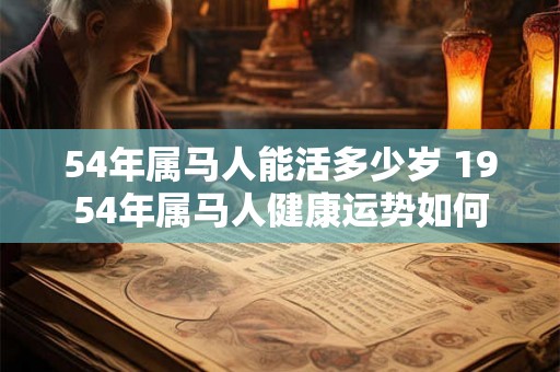 54年属马人能活多少岁 1954年属马人健康运势如何