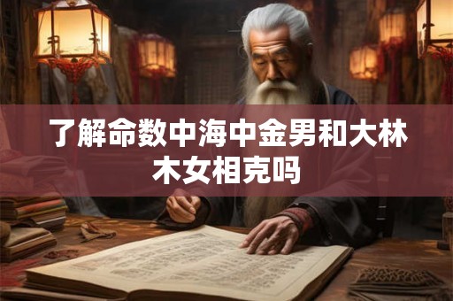 了解命数中海中金男和大林木女相克吗