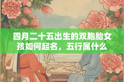 四月二十五出生的双胞胎女孩如何起名,五行属什么 四月二十五出生的双胞胎女孩如何起名,五行属什么