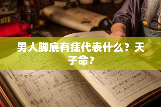 男人脚底有痣代表什么？天子命？