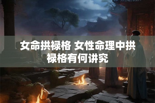 女命拱禄格 女性命理中拱禄格有何讲究