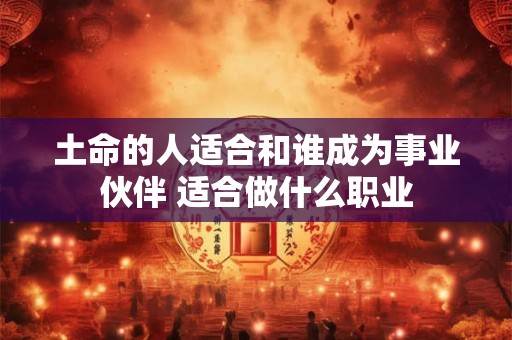 土命的人适合和谁成为事业伙伴 适合做什么职业