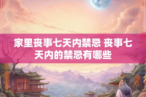 家里丧事七天内禁忌 丧事七天内的禁忌有哪些