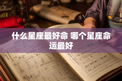 什么星座最好命 哪个星座命运最好 什么星座最好命 哪个星座命运最好