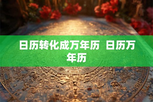日历转化成万年历 日历万年历 日历转化成万年历 日历万年历
