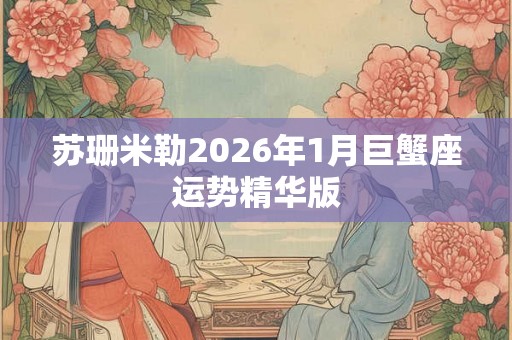 苏珊米勒2026年1月巨蟹座运势精华版 苏珊米勒2026年1月巨蟹座运势精华版