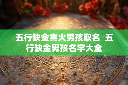 五行缺金喜火男孩取名  五行缺金男孩名字大全