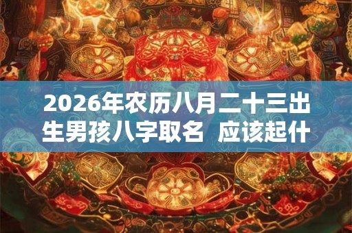 2026年农历八月二十三出生男孩八字取名 应该起什么名字 2026年农历八月二十三出生男孩八字取名 应该起什么名字