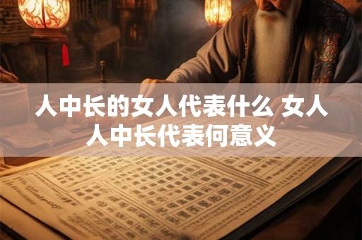 人中长的女人代表什么 女人人中长代表何意义