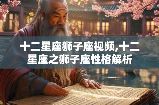 十二星座狮子座视频,十二星座之狮子座性格解析
