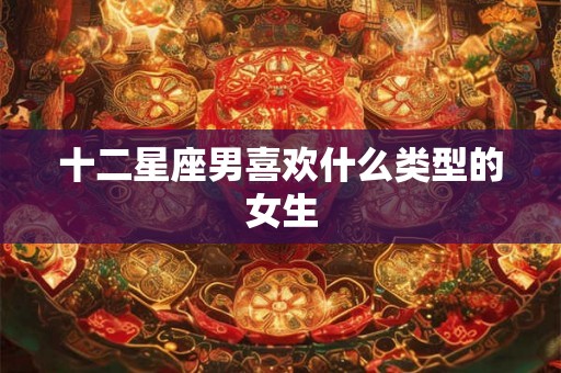 十二星座男喜欢什么类型的女生