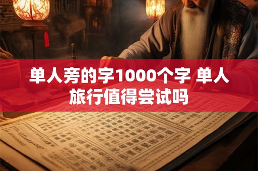 单人旁的字1000个字 单人旅行值得尝试吗 单人旁的字1000个字 单人旅行值得尝试吗