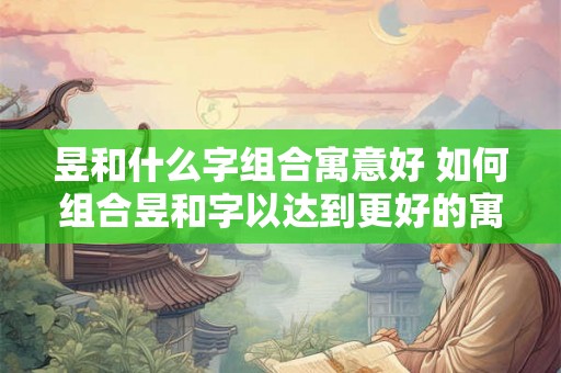 昱和什么字组合寓意好 如何组合昱和字以达到更好的寓意 昱和什么字组合寓意好 如何组合昱和字以达到更好的寓意