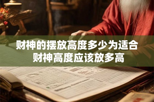 财神的摆放高度多少为适合 财神高度应该放多高 财神的摆放高度多少为适合 财神高度应该放多高