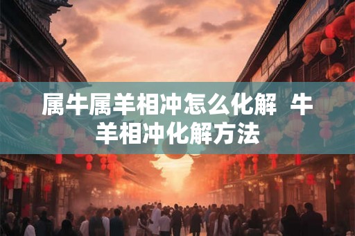 属牛属羊相冲怎么化解  牛羊相冲化解方法